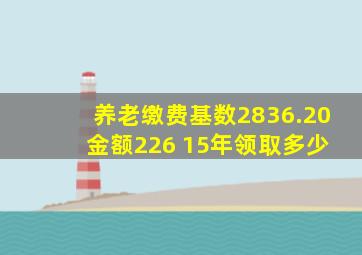 养老缴费基数2836.20 金额226 15年领取多少